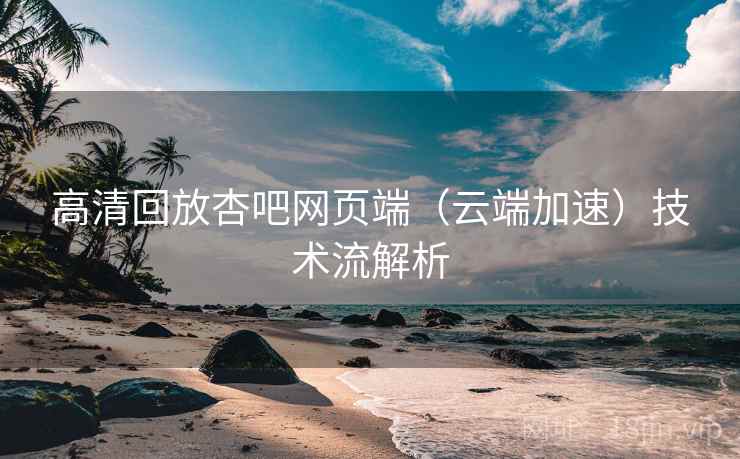 高清回放杏吧网页端(云端加速)技术流解析
