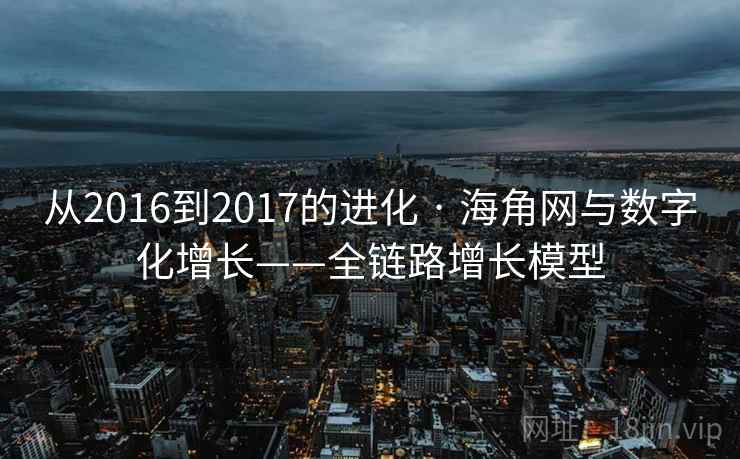 从2016到2017的进化 · 海角网与数字化增长——全链路增长模型