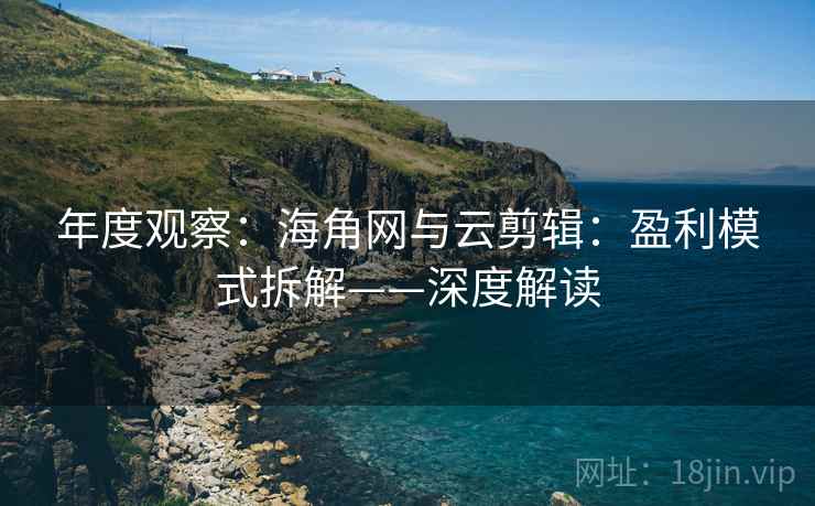 年度观察:海角网与云剪辑:盈利模式拆解——深度解读
