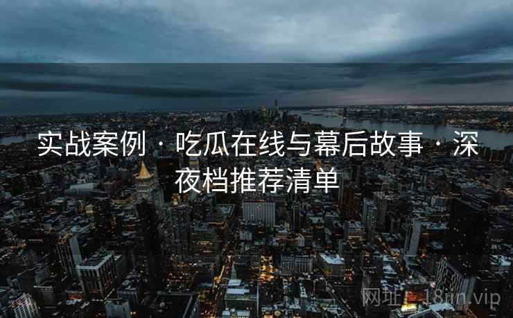 实战案例 · 吃瓜在线与幕后故事 深夜档推荐清单 第2张 实战案例 · 吃瓜在线与幕后故事 深夜档推荐清单 第2张