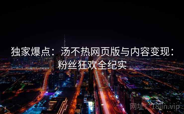 独家爆点:汤不热网页版与内容变现:粉丝狂欢全纪实