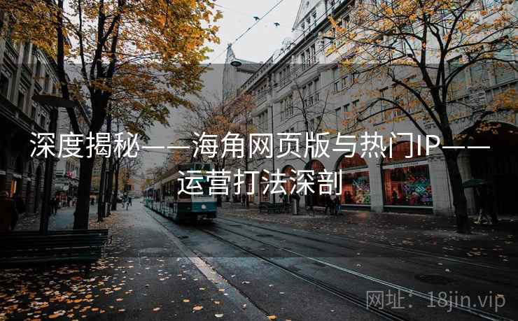 深度揭秘——海角网页版与热门IP——运营打法深剖