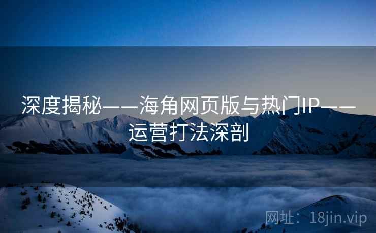 深度揭秘——海角网页版与热门IP——运营打法深剖