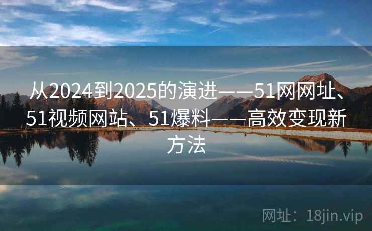 从2024到2025的演进——51网网址、51视频网站、51爆料——高效变现新方法 第2张 从2024到2025的演进——51网网址、51视频网站、51爆料——高效变现新方法 第2张