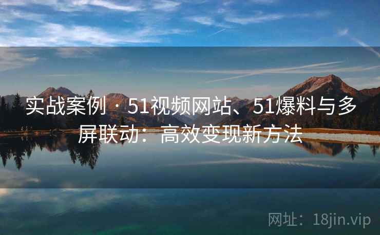 实战案例 · 51视频网站、51爆料与多屏联动：高效变现新方法