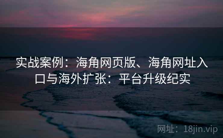 实战案例:海角网页版、海角网址入口与海外扩张:平台升级纪实