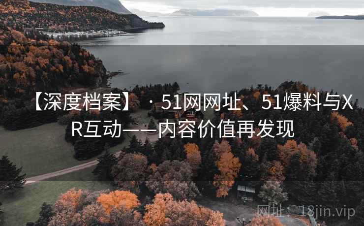 【深度档案】 · 51网网址、51爆料与XR互动——内容价值再发现 第1张 【深度档案】 · 51网网址、51爆料与XR互动——内容价值再发现 第1张