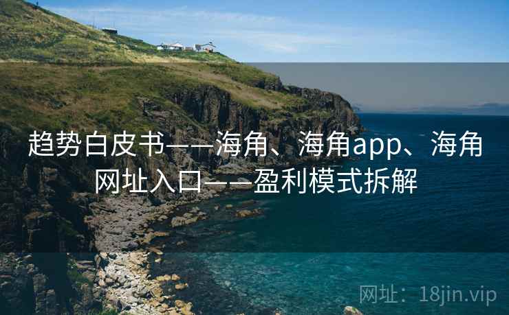 趋势白皮书——海角、海角app、海角网址入口——盈利模式拆解