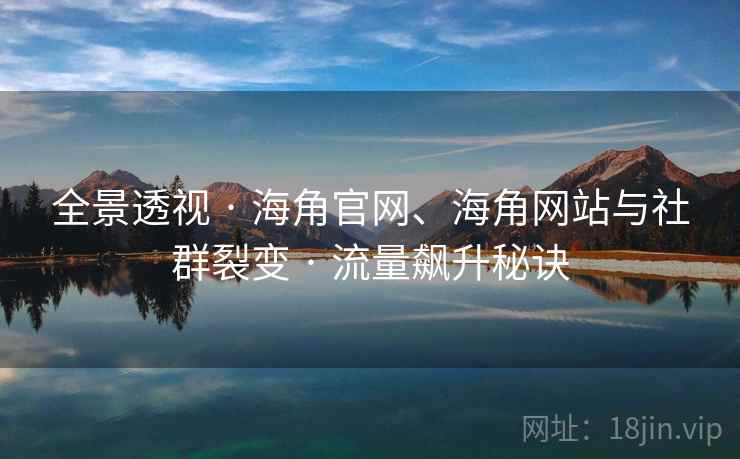 全景透视 · 海角官网、海角网站与社群裂变 · 流量飙升秘诀