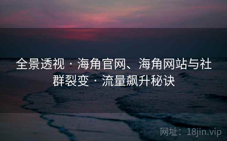 全景透视 · 海角官网、海角网站与社群裂变 · 流量飙升秘诀