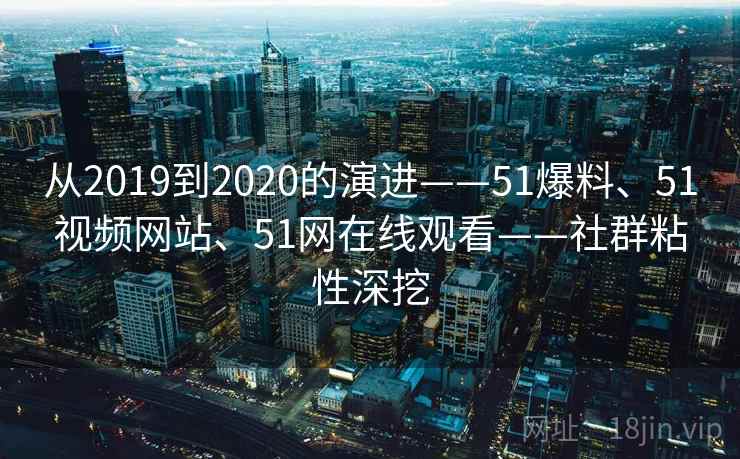 从2019到2020的演进——51爆料、51视频网站、51网在线观看——社群粘性深挖