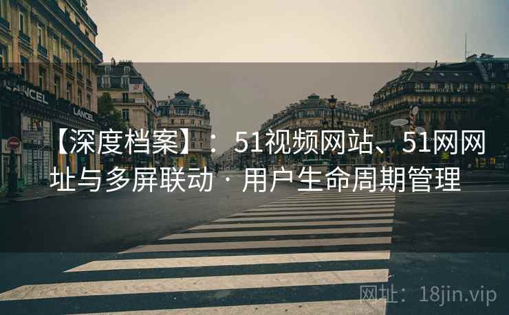【深度档案】：51视频网站、51网网址与多屏联动 · 用户生命周期管理