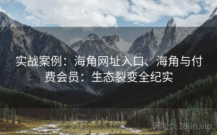 实战案例:海角网址入口、海角与付费会员:生态裂变全纪实