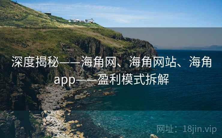 深度揭秘——海角网、海角网站、海角app——盈利模式拆解