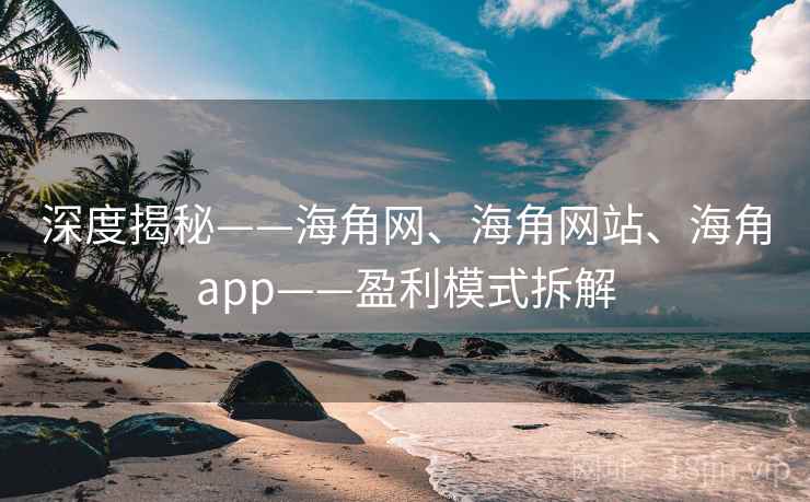 深度揭秘——海角网、海角网站、海角app——盈利模式拆解