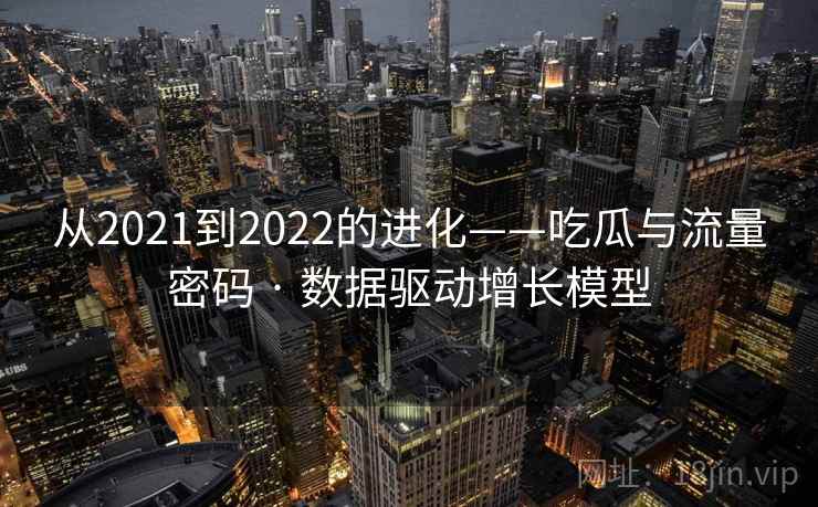 从2021到2022的进化——吃瓜与流量密码 · 数据驱动增长模型