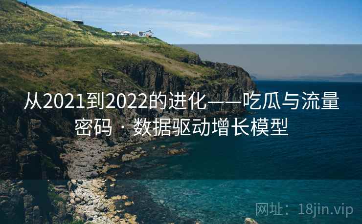从2021到2022的进化——吃瓜与流量密码 · 数据驱动增长模型