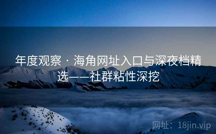 年度观察 · 海角网址入口与深夜档精选——社群粘性深挖