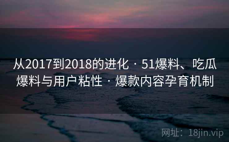 从2017到2018的进化 · 51爆料、吃瓜爆料与用户粘性 · 爆款内容孕育机制