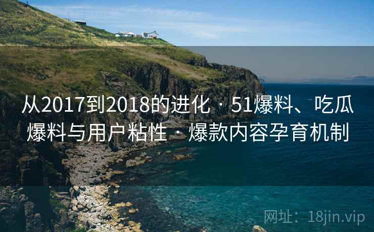从2017到2018的进化 · 51爆料、吃瓜爆料与用户粘性 · 爆款内容孕育机制