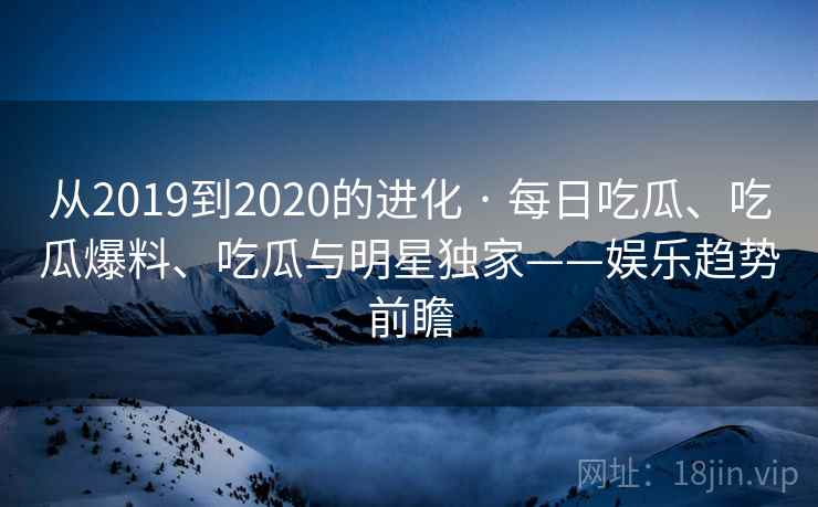 从2019到2020的进化 · 每日吃瓜、吃瓜爆料、吃瓜与明星独家——娱乐趋势前瞻