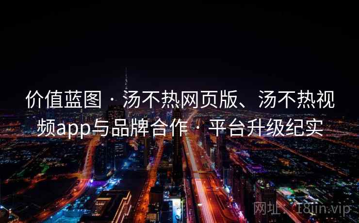 价值蓝图 · 汤不热网页版、汤不热视频app与品牌合作 · 平台升级纪实