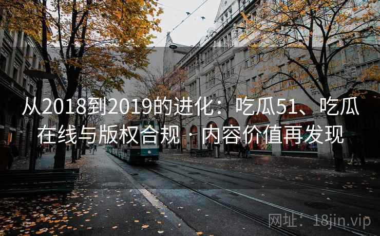 从2018到2019的进化：吃瓜51、吃瓜在线与版权合规 · 内容价值再发现