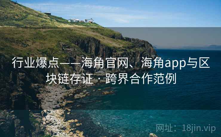 行业爆点——海角官网、海角app与区块链存证 · 跨界合作范例