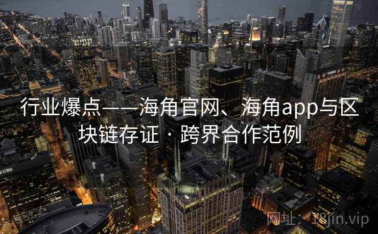 行业爆点——海角官网、海角app与区块链存证 · 跨界合作范例