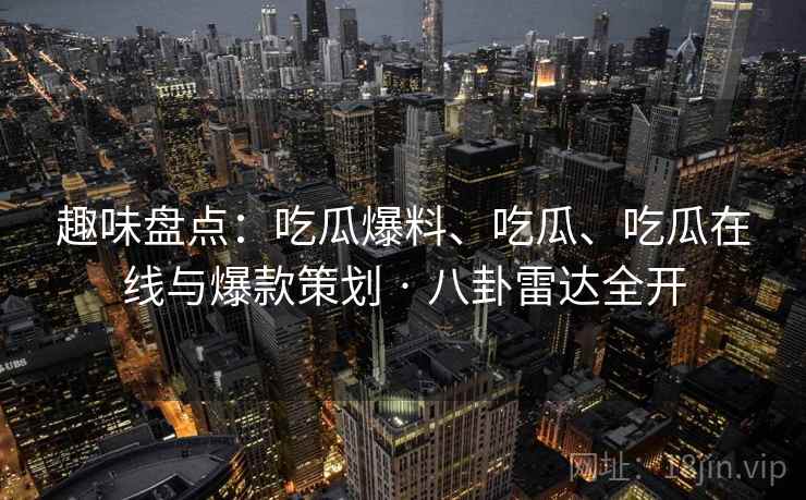 趣味盘点：吃瓜爆料、吃瓜、吃瓜在线与爆款策划 · 八卦雷达全开  第2张