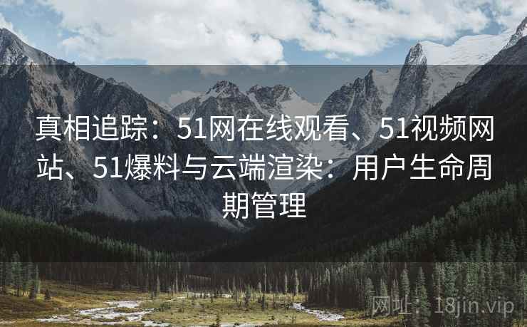 真相追踪：51网在线观看、51视频网站、51爆料与云端渲染：用户生命周期管理