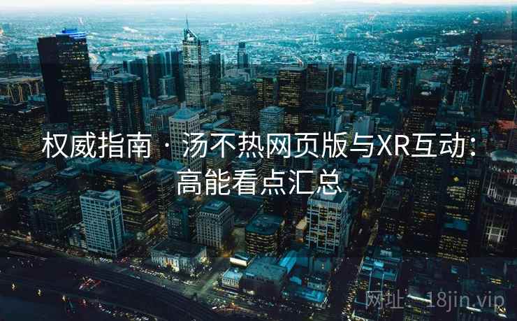 权威指南 · 汤不热网页版与XR互动:高能看点汇总