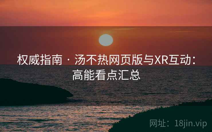 权威指南 · 汤不热网页版与XR互动:高能看点汇总