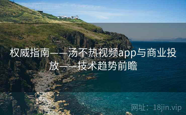 权威指南——汤不热视频app与商业投放——技术趋势前瞻