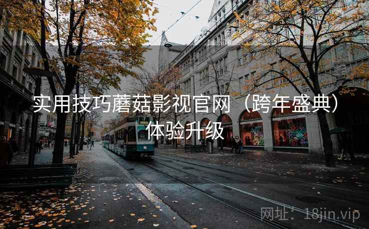 实用技巧蘑菇影视官网(跨年盛典)体验升级