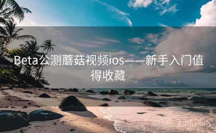 Beta公测蘑菇视频ios——新手入门值得收藏