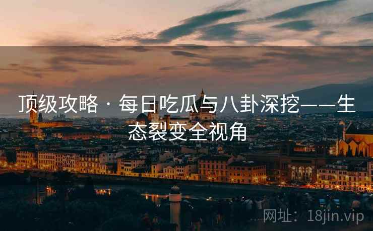 顶级攻略 · 每日吃瓜与八卦深挖——生态裂变全视角