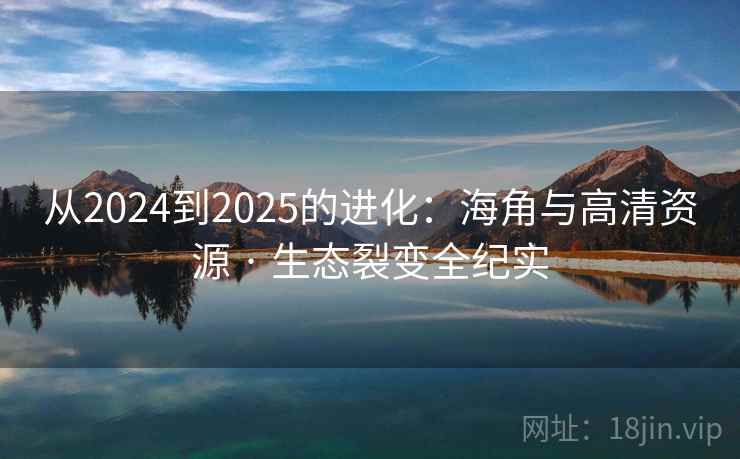 从2024到2025的进化:海角与高清资源 · 生态裂变全纪实