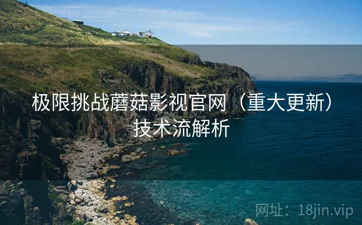 极限挑战蘑菇影视官网(重大更新)技术流解析