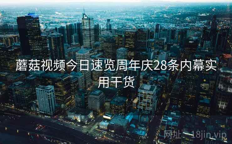 蘑菇视频今日速览周年庆28条内幕实用干货