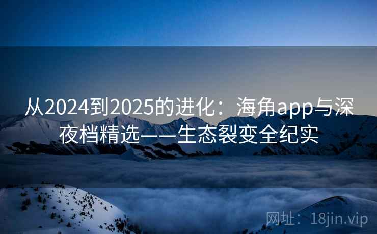 从2024到2025的进化:海角app与深夜档精选——生态裂变全纪实