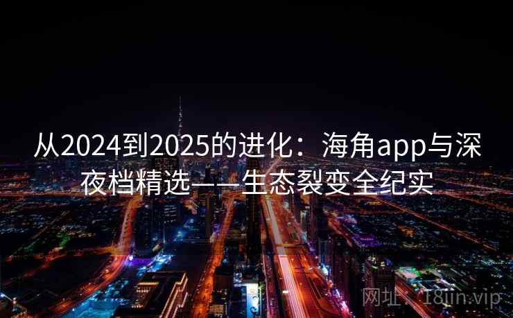 从2024到2025的进化:海角app与深夜档精选——生态裂变全纪实