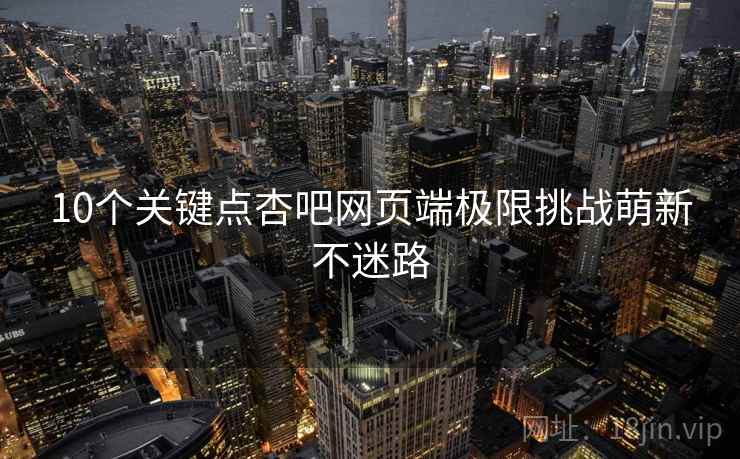10个关键点杏吧网页端极限挑战萌新不迷路