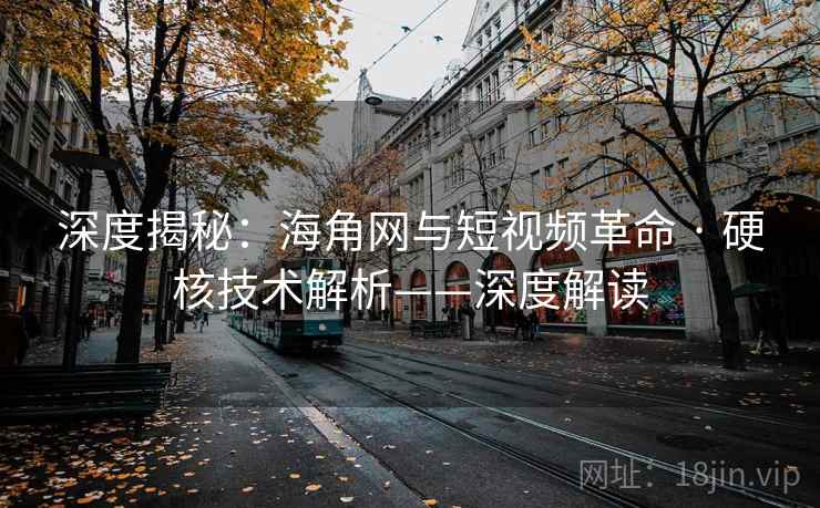 深度揭秘:海角网与短视频革命 · 硬核技术解析——深度解读