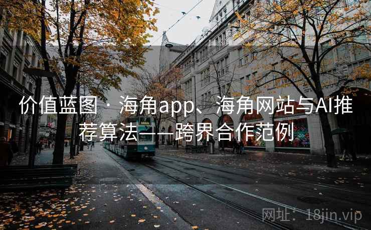 价值蓝图 · 海角app、海角网站与AI推荐算法——跨界合作范例