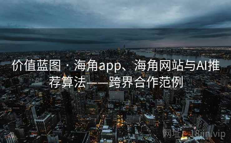 价值蓝图 · 海角app、海角网站与AI推荐算法——跨界合作范例