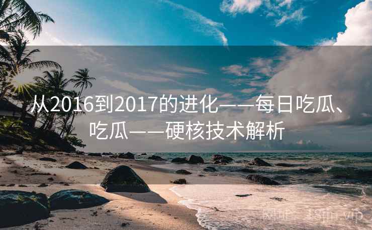 从2016到2017的进化——每日吃瓜、吃瓜——硬核技术解析