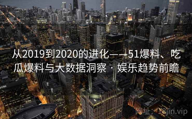 从2019到2020的进化——51爆料、吃瓜爆料与大数据洞察 · 娱乐趋势前瞻