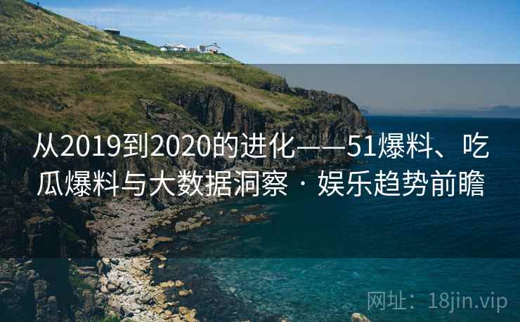 从2019到2020的进化——51爆料、吃瓜爆料与大数据洞察 · 娱乐趋势前瞻