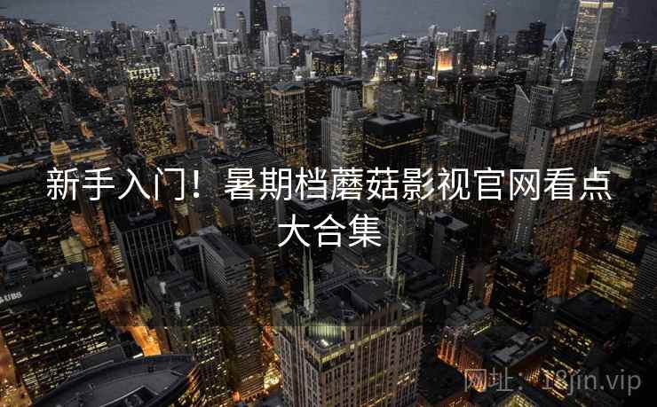 新手入门!暑期档蘑菇影视官网看点大合集